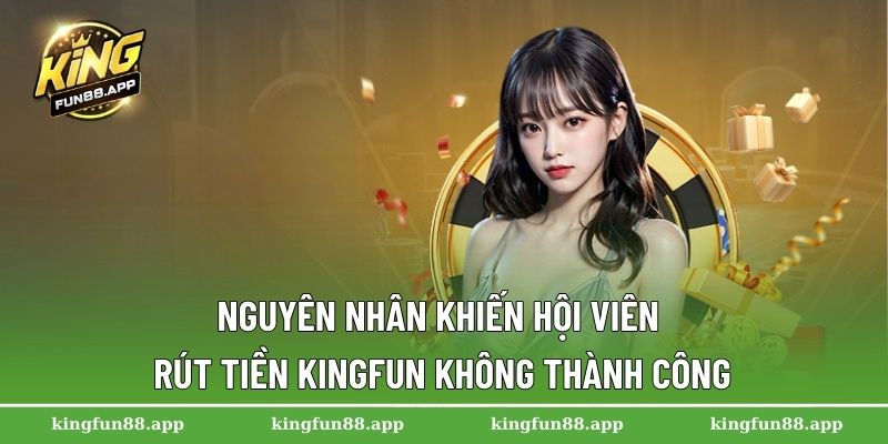 Rút Tiền Kingfun - Hướng Dẫn Nhanh Chóng Cho Người Chơi 3 Nguyên nhân khiến hội viên rút tiền Kingfun không thành công