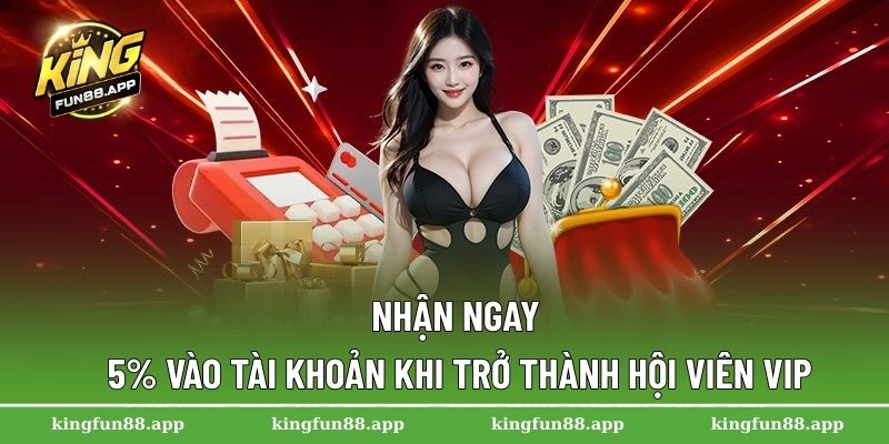 Nhận ngay 5% vào tài khoản khi trở thành hội viên VIP
