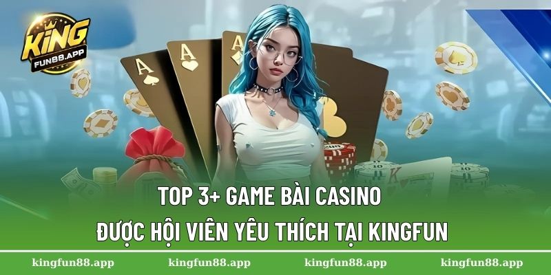 Top 3+ game bài Casino được hội viên yêu thích tại Kingfun