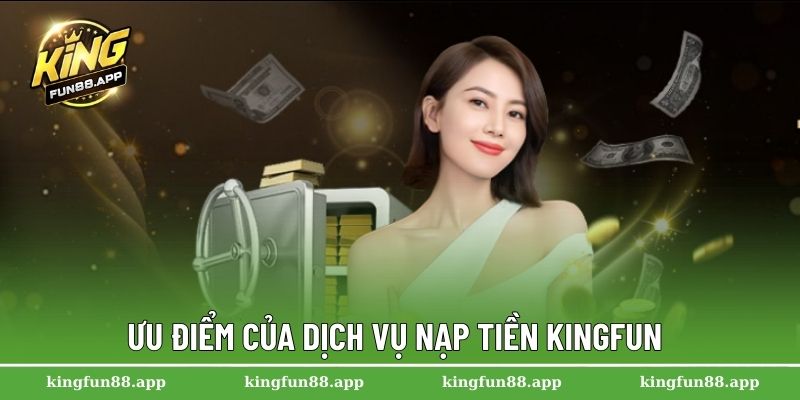 Nạp Tiền Kingfun – Mở Cửa Thế Giới Cá Cược Trực Tuyến 1 Ưu điểm của dịch vụ nạp tiền Kingfun