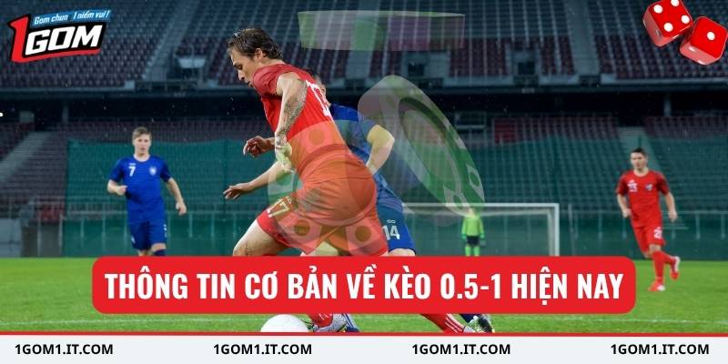 Thông tin cơ bản về kèo 0.5-1 hiện nay